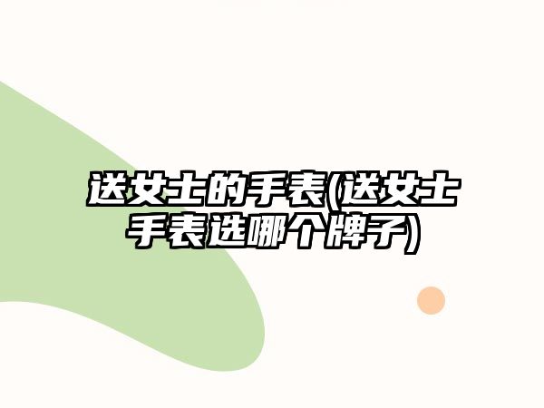 送女士的手表(送女士手表選哪個(gè)牌子)