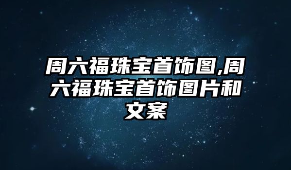 周六福珠寶首飾圖,周六福珠寶首飾圖片和文案