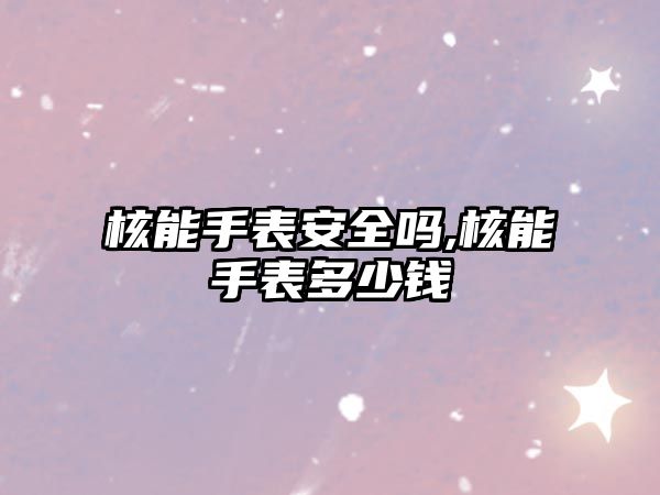 核能手表安全嗎,核能手表多少錢