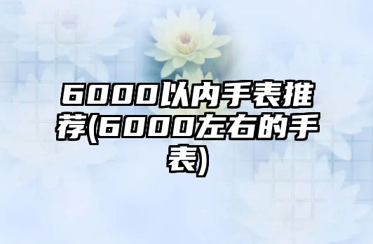 6000以內手表推薦(6000左右的手表)