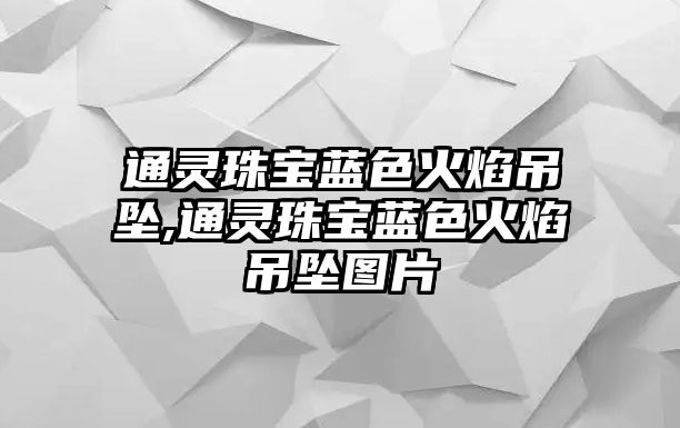 通靈珠寶藍色火焰吊墜,通靈珠寶藍色火焰吊墜圖片