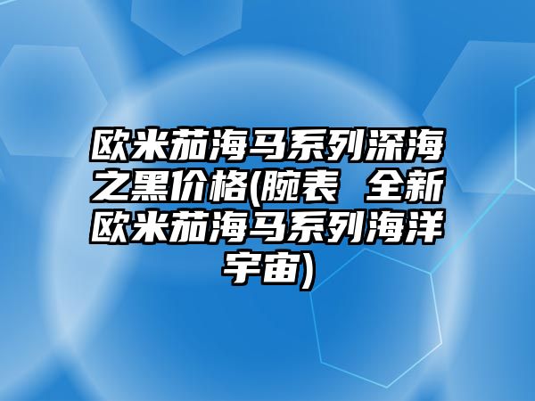 歐米茄海馬系列深海之黑價格(腕表 全新歐米茄海馬系列海洋宇宙)