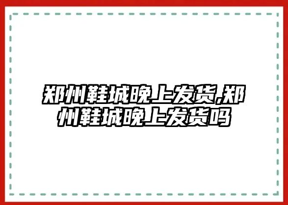 鄭州鞋城晚上發貨,鄭州鞋城晚上發貨嗎