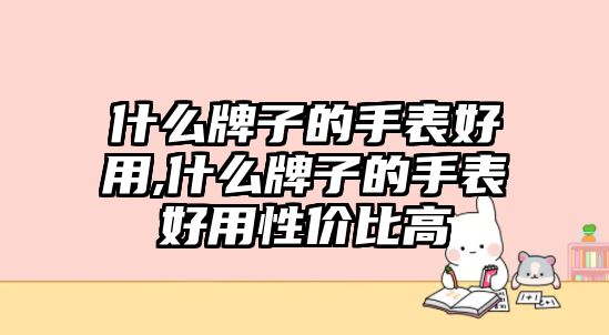 什么牌子的手表好用,什么牌子的手表好用性價比高