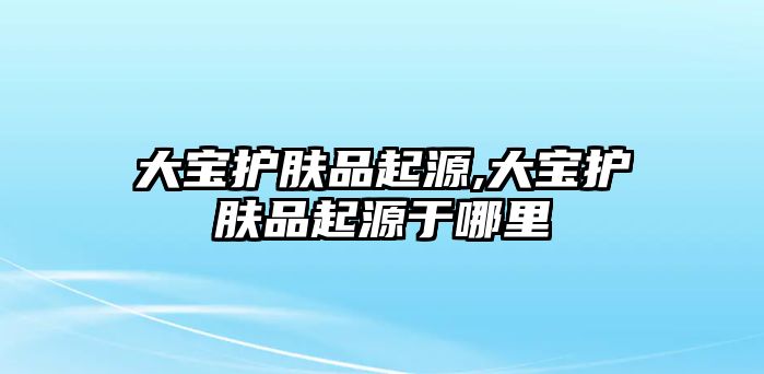 大寶護膚品起源,大寶護膚品起源于哪里