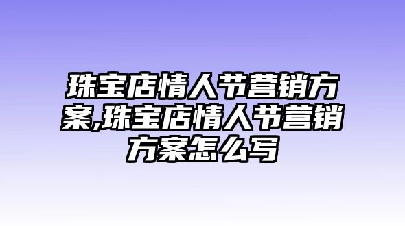 珠寶店情人節(jié)營銷方案,珠寶店情人節(jié)營銷方案怎么寫