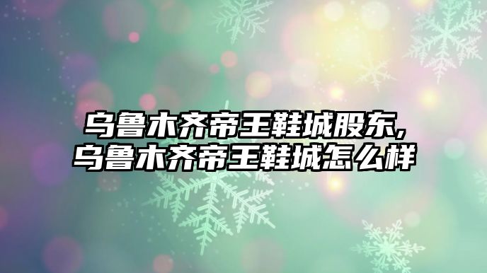 烏魯木齊帝王鞋城股東,烏魯木齊帝王鞋城怎么樣