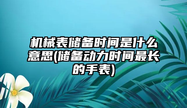 機(jī)械表儲備時間是什么意思(儲備動力時間最長的手表)