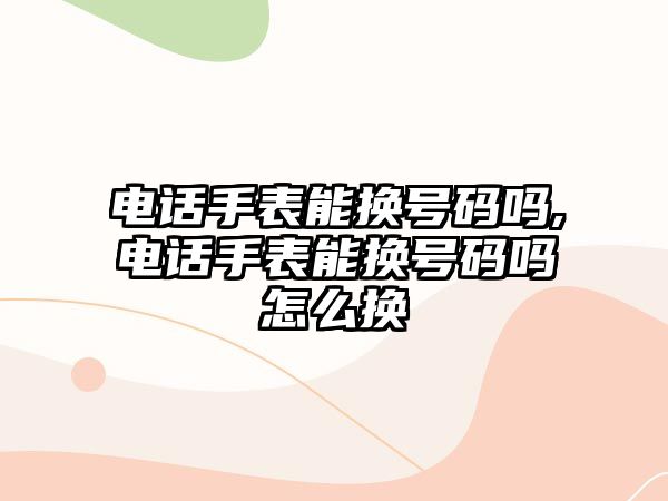 電話手表能換號碼嗎,電話手表能換號碼嗎怎么換