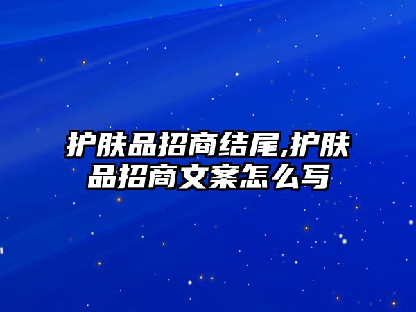 護膚品招商結(jié)尾,護膚品招商文案怎么寫