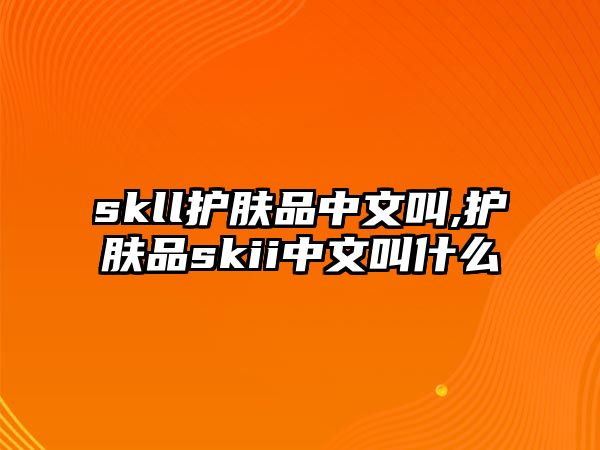 skll護膚品中文叫,護膚品skii中文叫什么