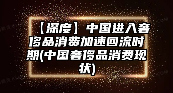 【深度】中國進入奢侈品消費加速回流時期(中國奢侈品消費現狀)