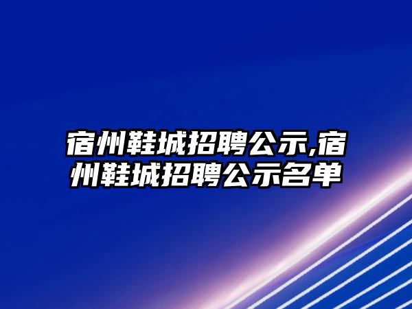 宿州鞋城招聘公示,宿州鞋城招聘公示名單