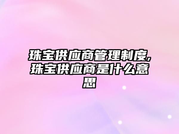 珠寶供應商管理制度,珠寶供應商是什么意思