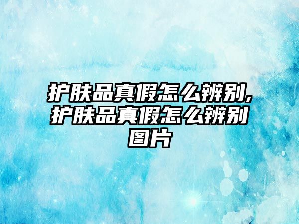 護膚品真假怎么辨別,護膚品真假怎么辨別圖片