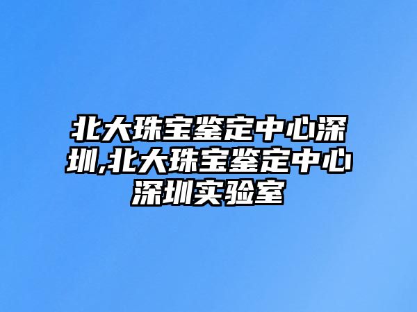 北大珠寶鑒定中心深圳,北大珠寶鑒定中心深圳實驗室