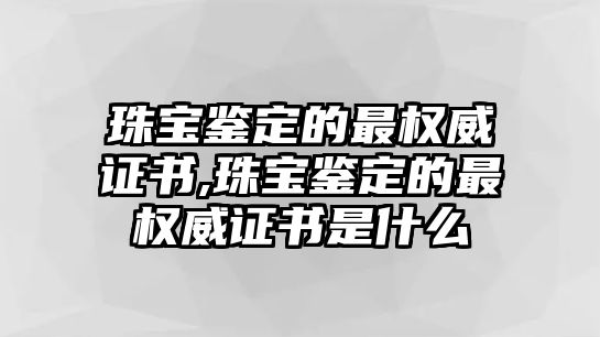 珠寶鑒定的最權(quán)威證書(shū),珠寶鑒定的最權(quán)威證書(shū)是什么