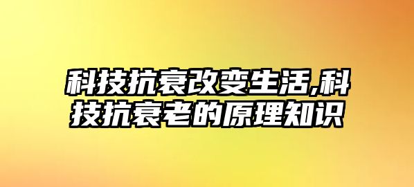 科技抗衰改變生活,科技抗衰老的原理知識(shí)