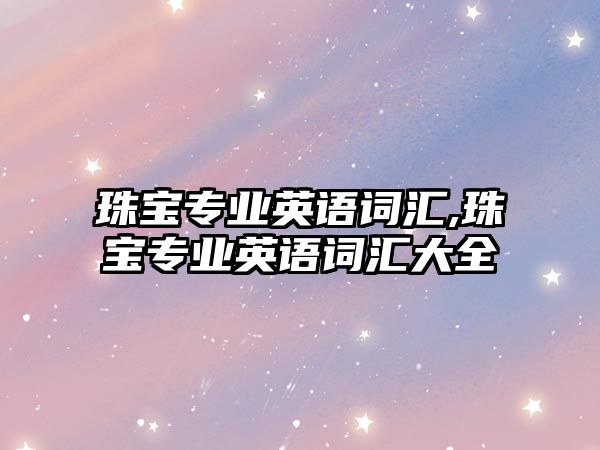 珠寶專業英語詞匯,珠寶專業英語詞匯大全