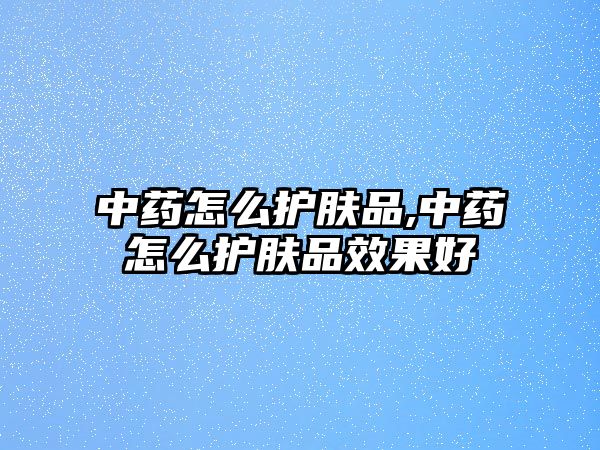 中藥怎么護(hù)膚品,中藥怎么護(hù)膚品效果好