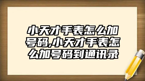 小天才手表怎么加號碼,小天才手表怎么加號碼到通訊錄