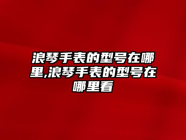 浪琴手表的型號在哪里,浪琴手表的型號在哪里看