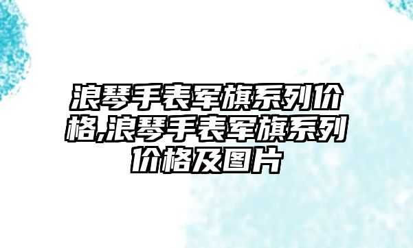 浪琴手表軍旗系列價格,浪琴手表軍旗系列價格及圖片