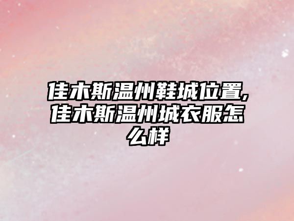 佳木斯溫州鞋城位置,佳木斯溫州城衣服怎么樣