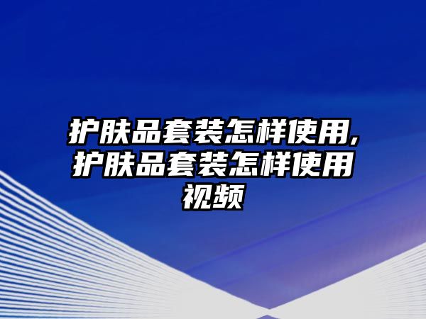 護(hù)膚品套裝怎樣使用,護(hù)膚品套裝怎樣使用視頻