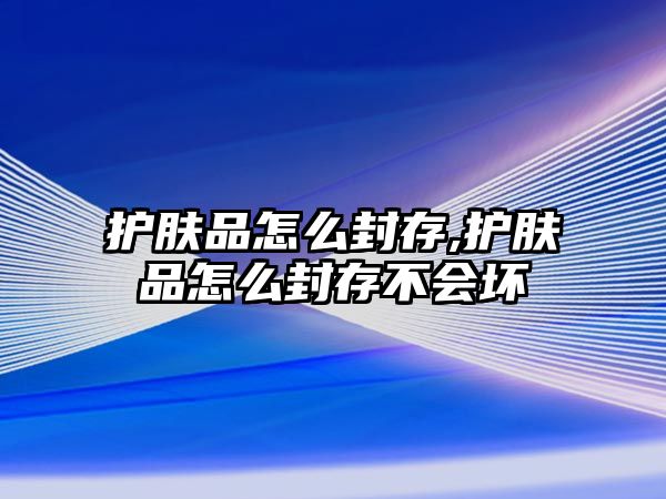 護膚品怎么封存,護膚品怎么封存不會壞