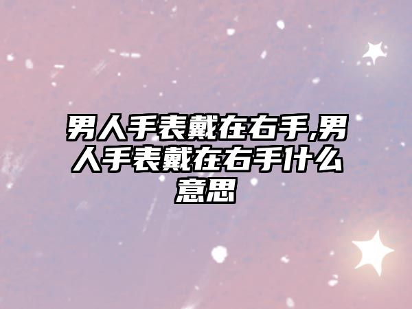 男人手表戴在右手,男人手表戴在右手什么意思