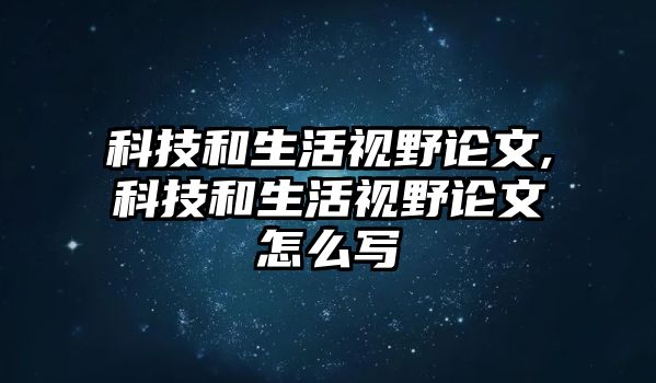 科技和生活視野論文,科技和生活視野論文怎么寫(xiě)