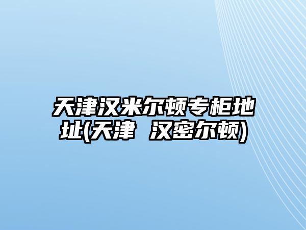 天津漢米爾頓專柜地址(天津 漢密爾頓)