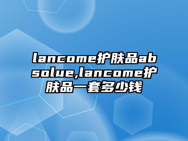 lancome護膚品absolue,lancome護膚品一套多少錢