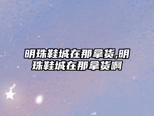 明珠鞋城在那拿貨,明珠鞋城在那拿貨啊