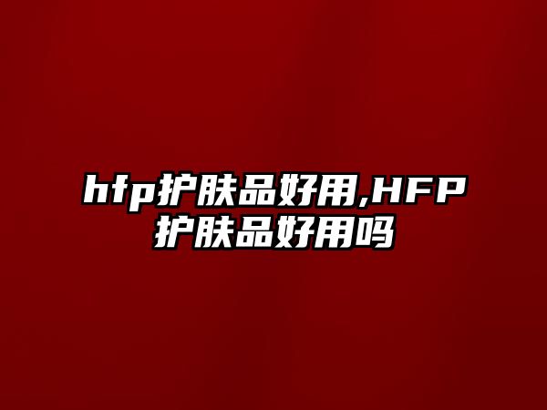 hfp護膚品好用,HFP護膚品好用嗎