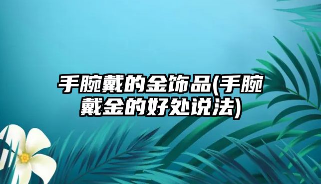 手腕戴的金飾品(手腕戴金的好處說法)