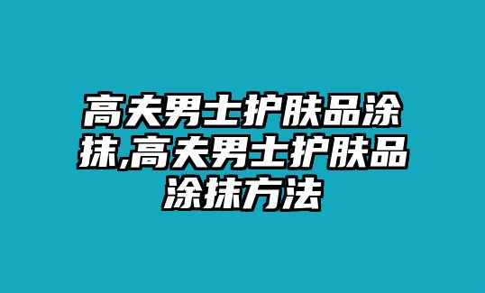 高夫男士護(hù)膚品涂抹,高夫男士護(hù)膚品涂抹方法