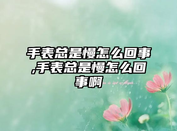 手表總是慢怎么回事,手表總是慢怎么回事啊