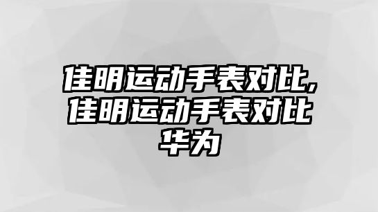 佳明運動手表對比,佳明運動手表對比華為