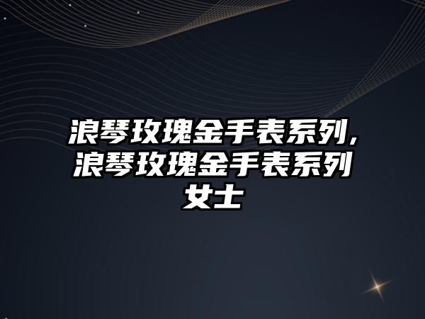 浪琴玫瑰金手表系列,浪琴玫瑰金手表系列女士