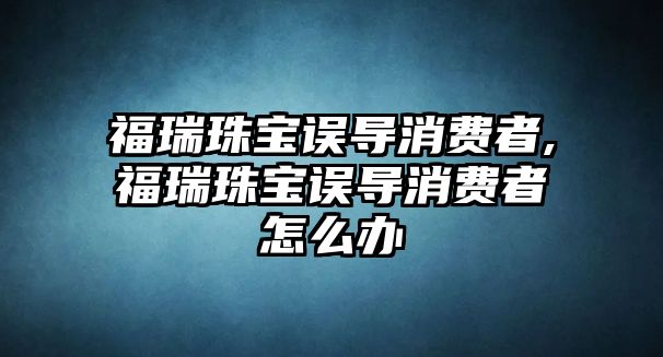 福瑞珠寶誤導消費者,福瑞珠寶誤導消費者怎么辦