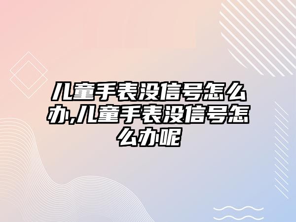 兒童手表沒信號怎么辦,兒童手表沒信號怎么辦呢