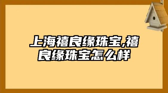 上海禧良緣珠寶,禧良緣珠寶怎么樣