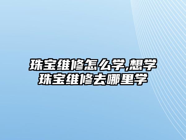 珠寶維修怎么學,想學珠寶維修去哪里學