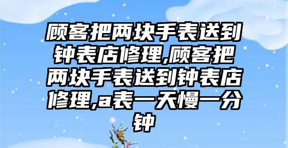 顧客把兩塊手表送到鐘表店修理,顧客把兩塊手表送到鐘表店修理,a表一天慢一分鐘