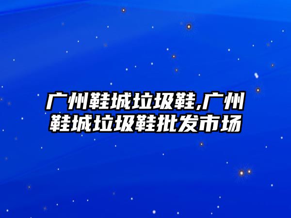 廣州鞋城垃圾鞋,廣州鞋城垃圾鞋批發市場