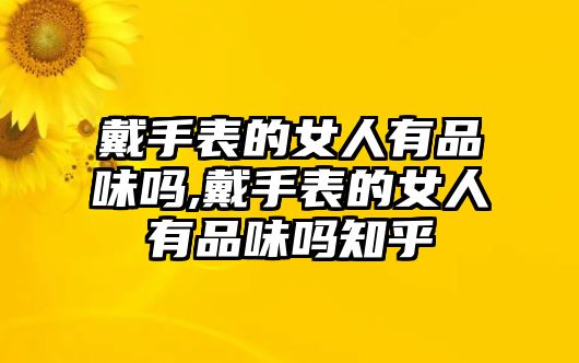 戴手表的女人有品味嗎,戴手表的女人有品味嗎知乎