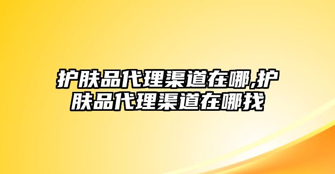 護膚品代理渠道在哪,護膚品代理渠道在哪找