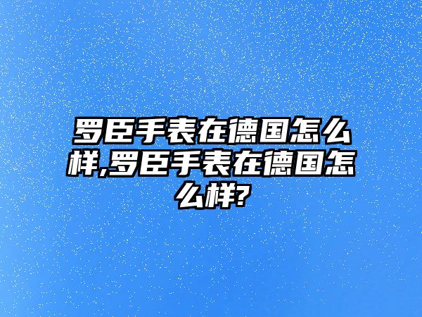 羅臣手表在德國怎么樣,羅臣手表在德國怎么樣?